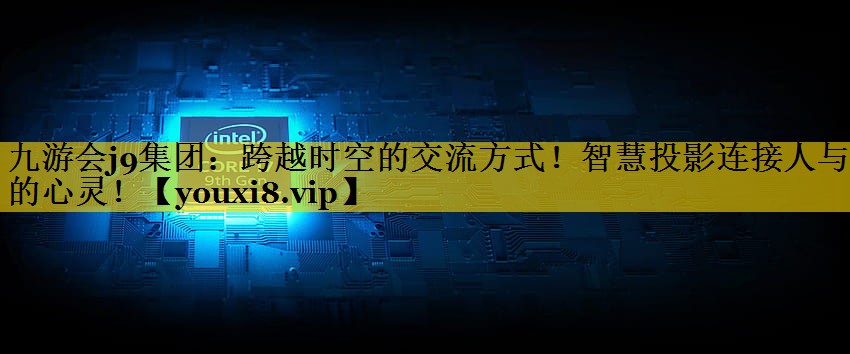 跨越时空的交流方式！智慧投影连接人与人的心灵！