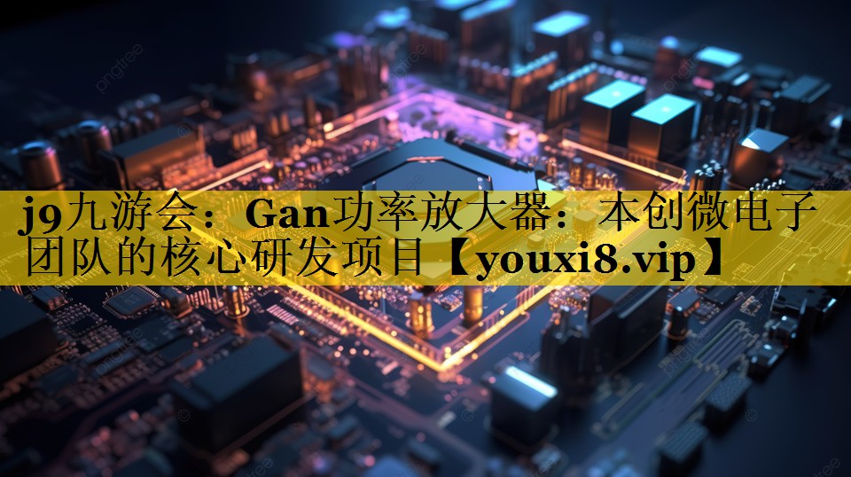 Gan功率放大器：本创微电子团队的核心研发项目