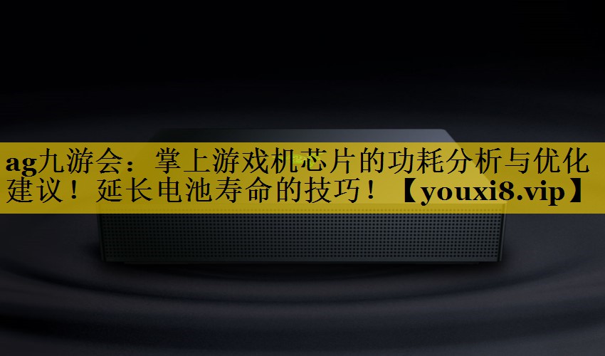 掌上游戏机芯片的功耗分析与优化建议！延长电池寿命的技巧！