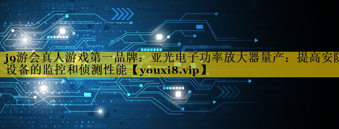 亚光电子功率放大器量产：提高安防设备的监控和侦测性能