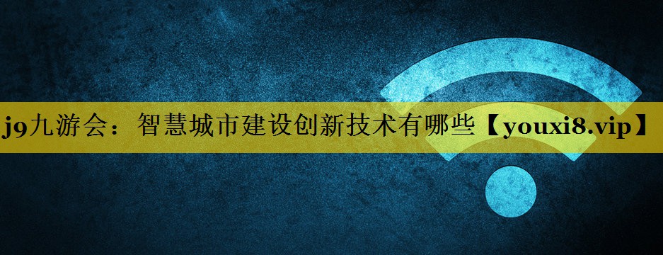 智慧城市建设创新技术有哪些