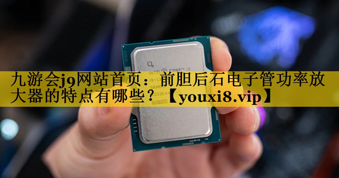 前胆后石电子管功率放大器的特点有哪些？
