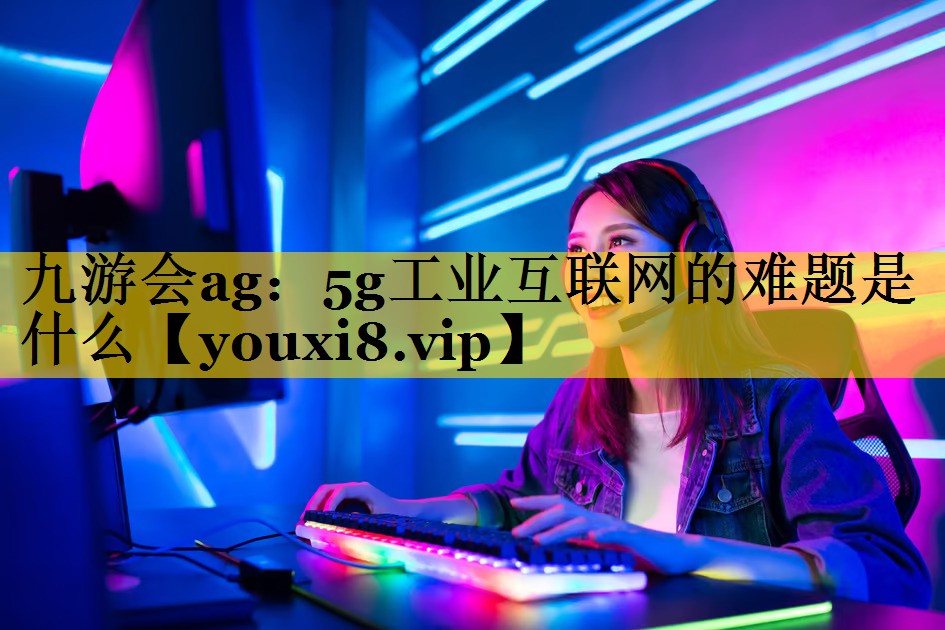 5g工业互联网的难题是什么