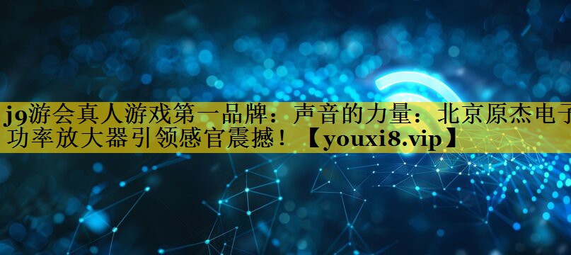 声音的力量：北京原杰电子功率放大器引领感官震撼！