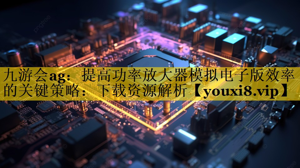 提高功率放大器模拟电子版效率的关键策略：下载资源解析