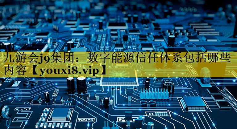 数字能源信任体系包括哪些内容 数字能源信任体系包括哪些内容