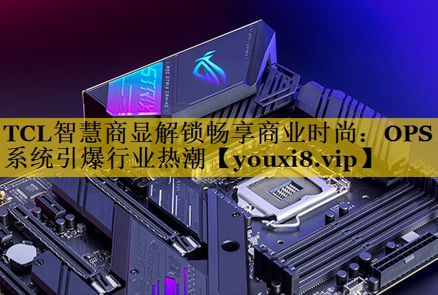 TCL智慧商显解锁畅享商业时尚:OPS系统引爆行业热潮 TCL智慧商显解锁畅享商业时尚:OPS系统引爆行业热潮