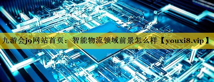 智能物流领域前景怎么样 智能物流领域前景怎么样